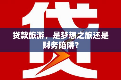 湾仔区贷款旅游，是梦想之旅还是财务陷阱？