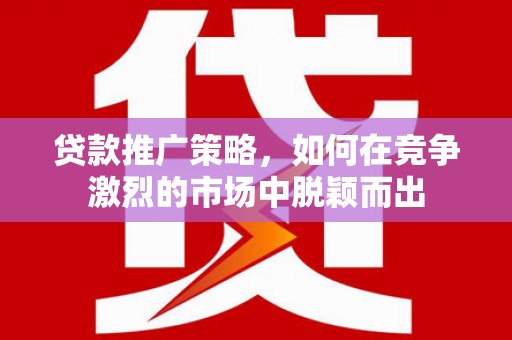 湾仔区贷款推广策略，如何在竞争激烈的市场中脱颖而出