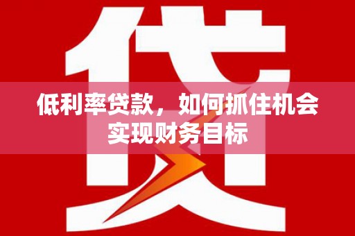 湾仔区低利率贷款，如何抓住机会实现财务目标