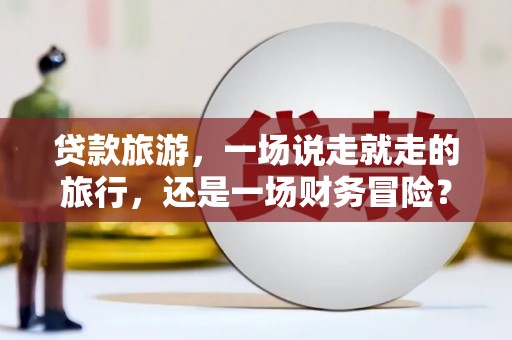湾仔区贷款旅游，一场说走就走的旅行，还是一场财务冒险？