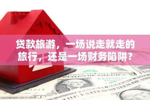 湾仔区贷款旅游，一场说走就走的旅行，还是一场财务陷阱？