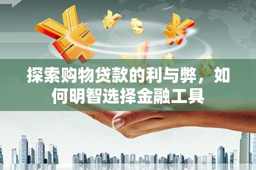湾仔区探索购物贷款的利与弊，如何明智选择金融工具