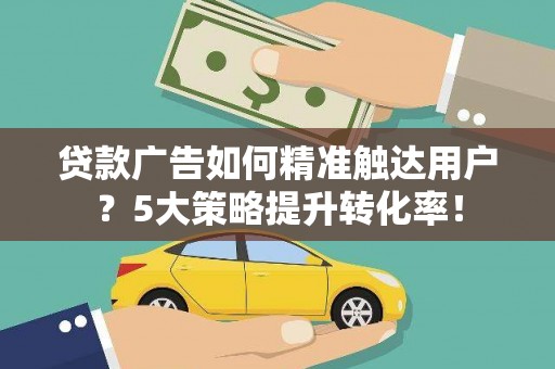 湾仔区贷款广告如何精准触达用户？5大策略提升转化率！
