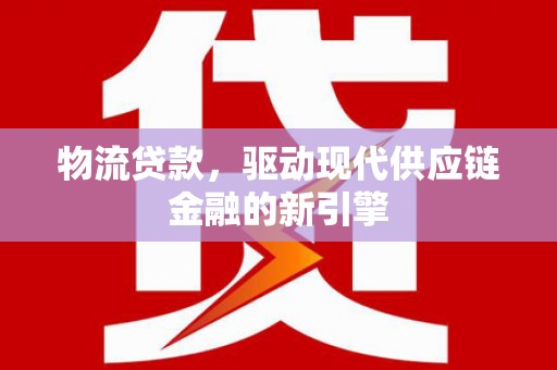 湾仔区物流贷款，驱动现代供应链金融的新引擎