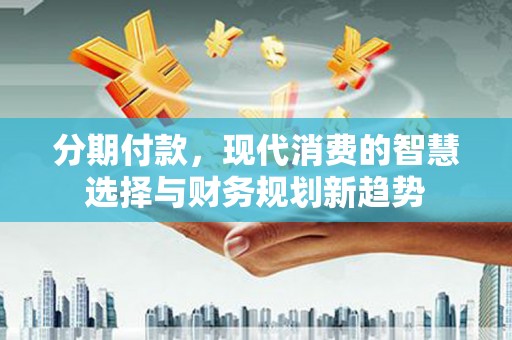 湾仔区分期付款，现代消费的智慧选择与财务规划新趋势