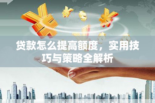 湾仔区贷款怎么提高额度，实用技巧与策略全解析