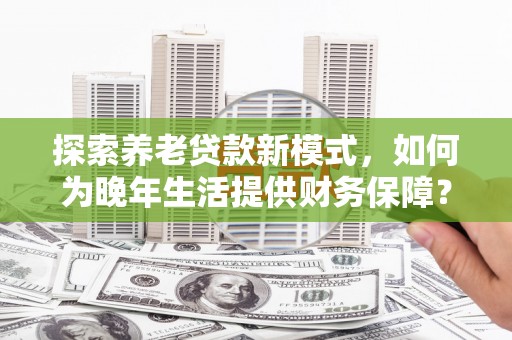 湾仔区探索养老贷款新模式，如何为晚年生活提供财务保障？