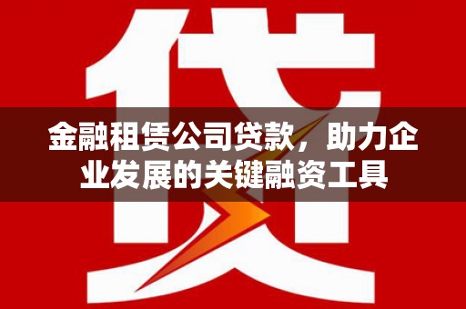 湾仔区金融租赁公司贷款，助力企业发展的关键融资工具
