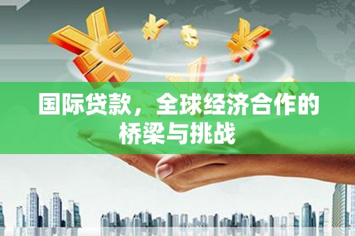 湾仔区国际贷款，全球经济合作的桥梁与挑战