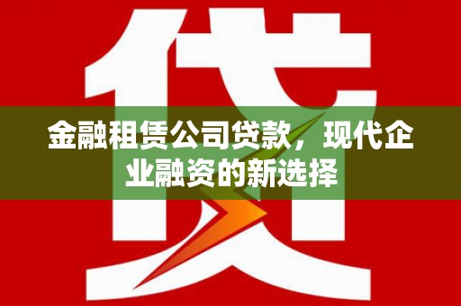 湾仔区金融租赁公司贷款，现代企业融资的新选择