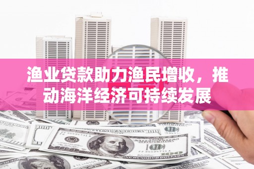 湾仔区渔业贷款助力渔民增收，推动海洋经济可持续发展