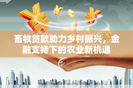 湾仔区畜牧贷款助力乡村振兴，金融支持下的农业新机遇