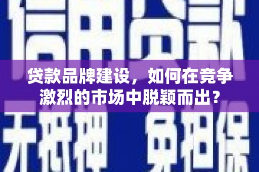 湾仔区贷款品牌建设，如何在竞争激烈的市场中脱颖而出？