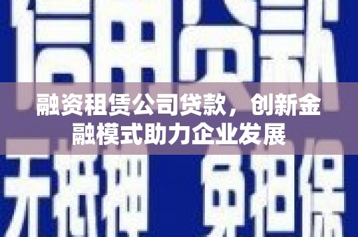 湾仔区融资租赁公司贷款，创新金融模式助力企业发展