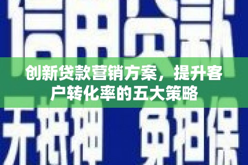 湾仔区创新贷款营销方案，提升客户转化率的五大策略