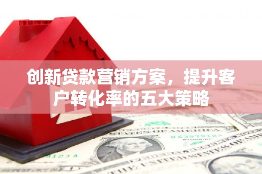 湾仔区创新贷款营销方案，提升客户转化率的五大策略
