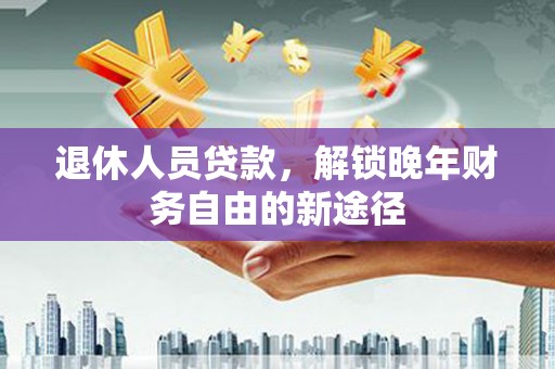 湾仔区退休人员贷款，解锁晚年财务自由的新途径