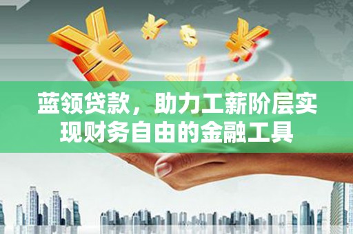 湾仔区蓝领贷款，助力工薪阶层实现财务自由的金融工具