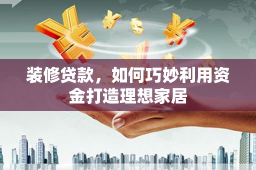 湾仔区装修贷款，如何巧妙利用资金打造理想家居