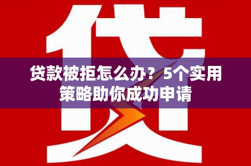 湾仔区贷款被拒怎么办？5个实用策略助你成功申请
