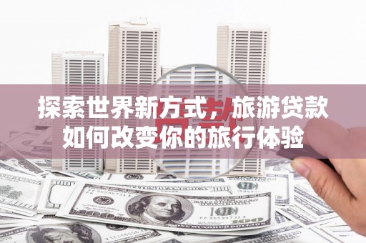 湾仔区探索世界新方式，旅游贷款如何改变你的旅行体验