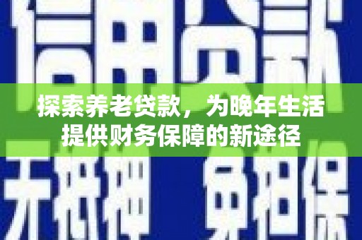 湾仔区探索养老贷款，为晚年生活提供财务保障的新途径