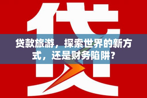 湾仔区贷款旅游，探索世界的新方式，还是财务陷阱？