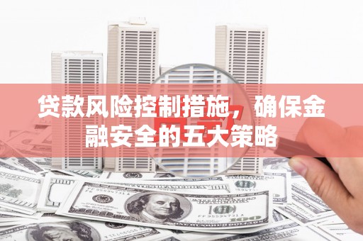 湾仔区贷款风险控制措施，确保金融安全的五大策略
