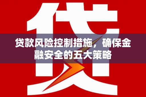 湾仔区贷款风险控制措施，确保金融安全的五大策略
