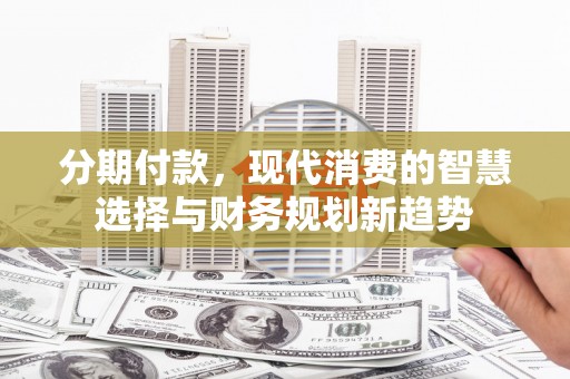 湾仔区分期付款，现代消费的智慧选择与财务规划新趋势