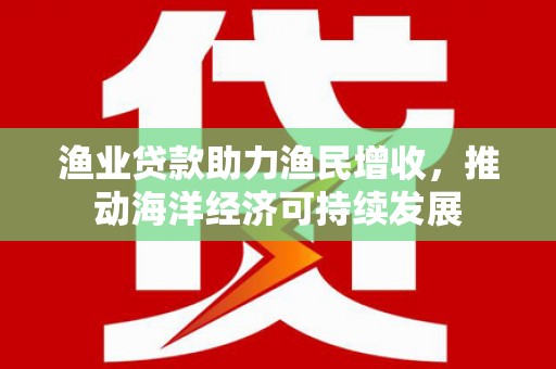 湾仔区渔业贷款助力渔民增收，推动海洋经济可持续发展