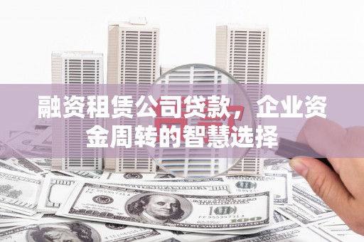 湾仔区融资租赁公司贷款，企业资金周转的智慧选择