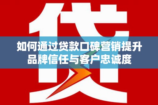 湾仔区如何通过贷款口碑营销提升品牌信任与客户忠诚度