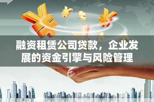 湾仔区融资租赁公司贷款，企业发展的资金引擎与风险管理