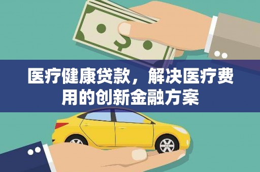湾仔区医疗健康贷款，解决医疗费用的创新金融方案