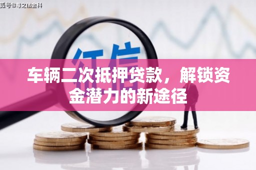 湾仔区车辆二次抵押贷款，解锁资金潜力的新途径