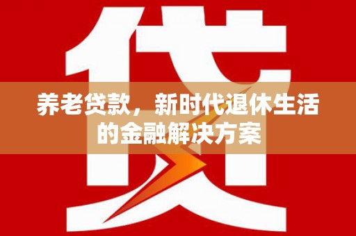 湾仔区养老贷款，新时代退休生活的金融解决方案