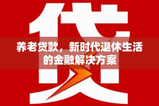 湾仔区养老贷款，新时代退休生活的金融解决方案