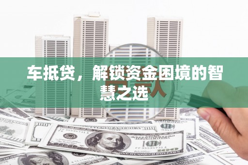 湾仔区车抵贷，解锁资金困境的智慧之选