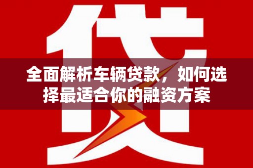 湾仔区全面解析车辆贷款，如何选择最适合你的融资方案