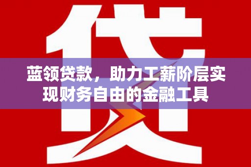 湾仔区蓝领贷款，助力工薪阶层实现财务自由的金融工具