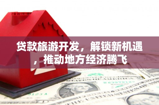 湾仔区贷款旅游开发，解锁新机遇，推动地方经济腾飞