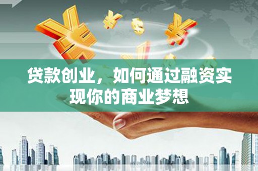 湾仔区贷款创业，如何通过融资实现你的商业梦想