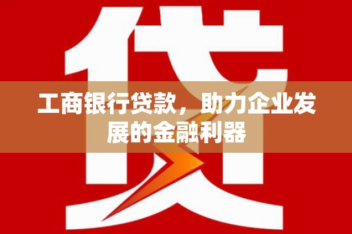 湾仔区工商银行贷款，助力企业发展的金融利器