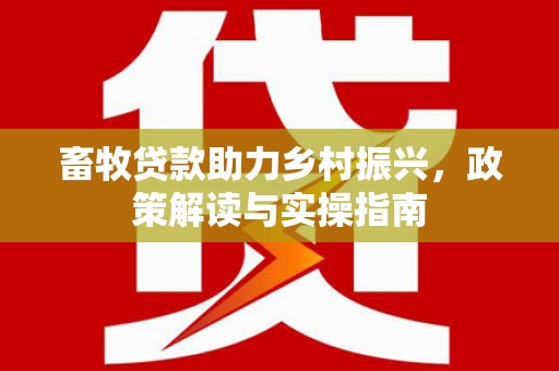 湾仔区畜牧贷款助力乡村振兴，政策解读与实操指南