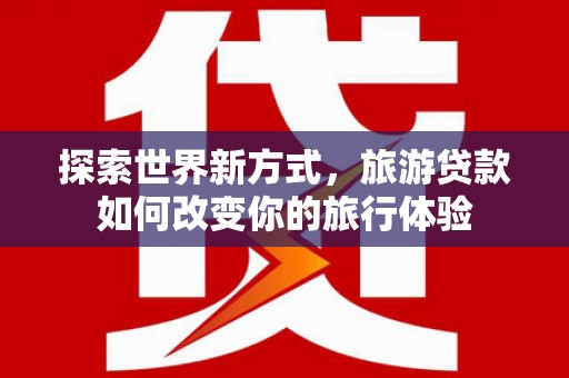 湾仔区探索世界新方式，旅游贷款如何改变你的旅行体验